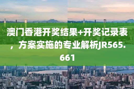 澳门香港开奖结果+开奖记录表，方案实施的专业解析JR565.661