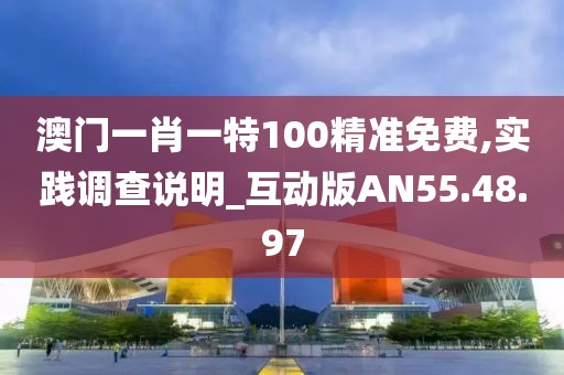 澳门一肖一特100精准免费,实践调查说明_互动版AN55.48.97
