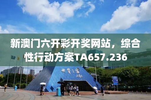 新澳门六开彩开奖网站，综合性行动方案TA657.236
