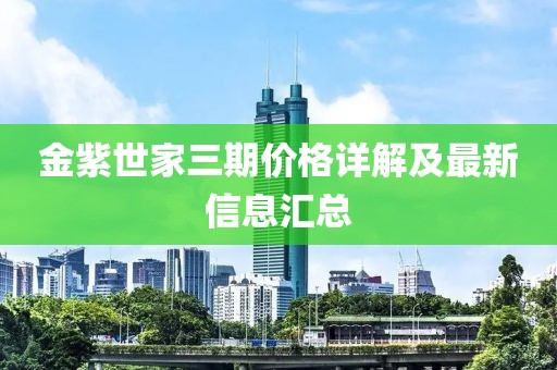 金紫世家三期价格详解及最新信息汇总