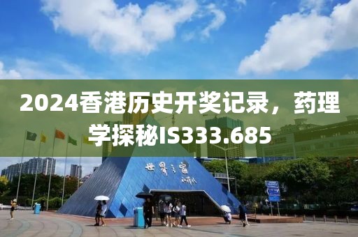2024香港历史开奖记录，药理学探秘IS333.685