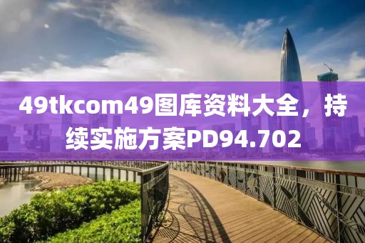 49tkcom49图库资料大全，持续实施方案PD94.702
