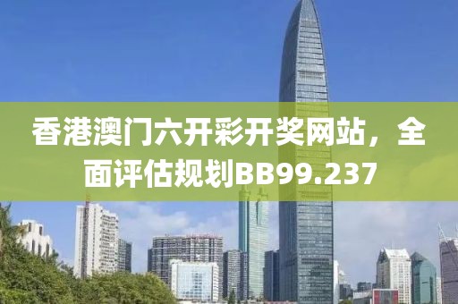 香港澳门六开彩开奖网站，全面评估规划BB99.237