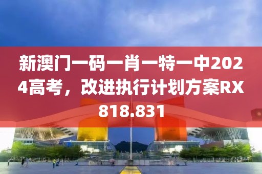 新澳门一码一肖一特一中2024高考，改进执行计划方案RX818.831