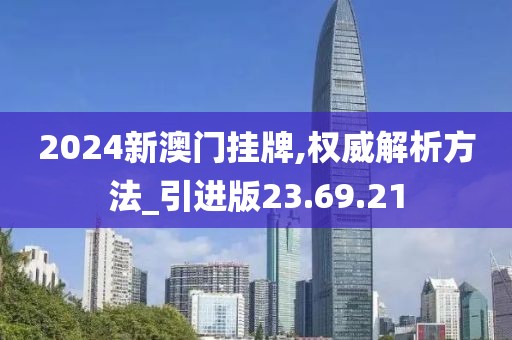 2024新澳门挂牌,权威解析方法_引进版23.69.21