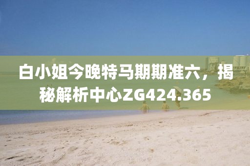 白小姐今晚特马期期准六，揭秘解析中心ZG424.365