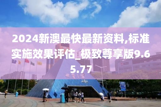 2024新澳最快最新资料,标准实施效果评估_极致尊享版9.65.77