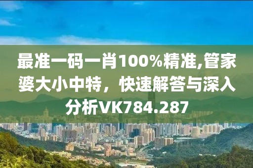 最准一码一肖100%精准,管家婆大小中特，快速解答与深入分析VK784.287