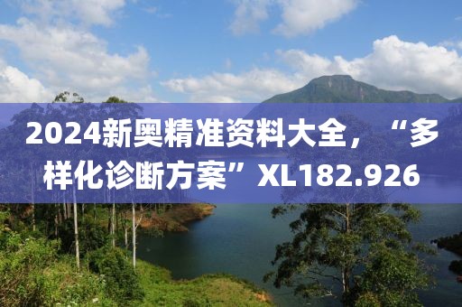 2024新奥精准资料大全，“多样化诊断方案”XL182.926