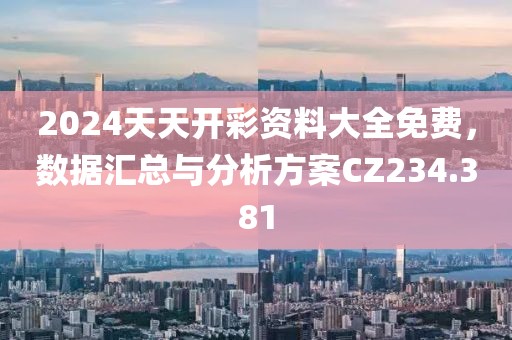 2024天天开彩资料大全免费，数据汇总与分析方案CZ234.381