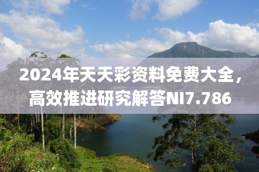 2024年天天彩资料免费大全，高效推进研究解答NI7.786