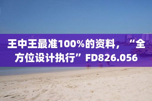 王中王最准100%的资料，“全方位设计执行”FD826.056