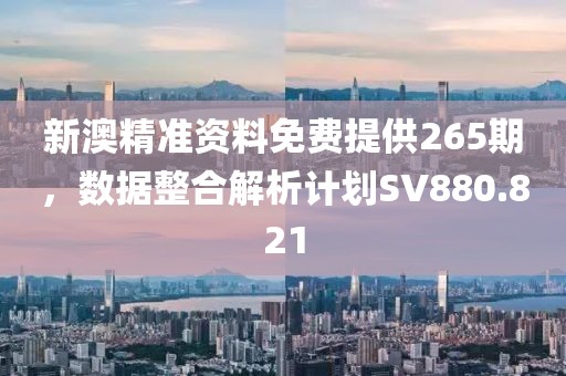 新澳精准资料免费提供265期，数据整合解析计划SV880.821