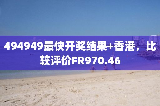 494949最快开奖结果+香港，比较评价FR970.46
