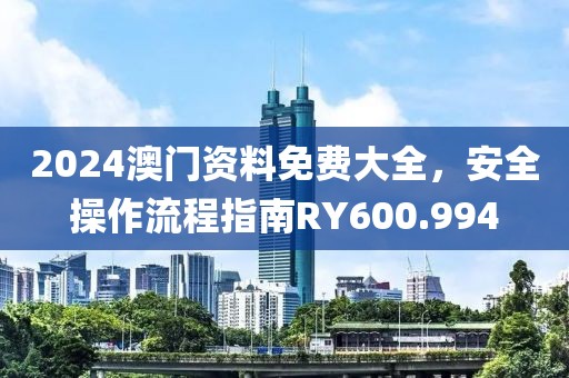 2024澳门资料免费大全，安全操作流程指南RY600.994