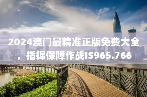 2024澳门最精准正版免费大全，指挥保障作战IS965.766