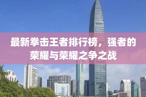 最新拳击王者排行榜，强者的荣耀与荣耀之争之战