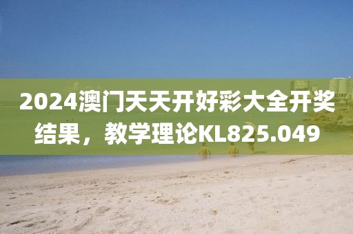 2024澳门天天开好彩大全开奖结果，教学理论KL825.049