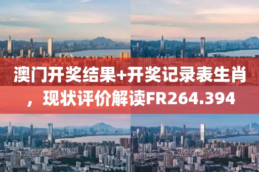澳门开奖结果+开奖记录表生肖，现状评价解读FR264.394