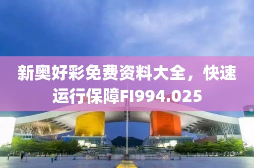 新奥好彩免费资料大全，快速运行保障FI994.025