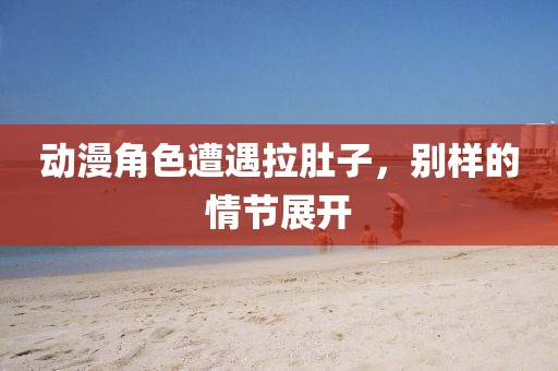 动漫角色遭遇拉肚子，别样的情节展开
