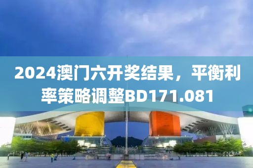 2024澳门六开奖结果，平衡利率策略调整BD171.081