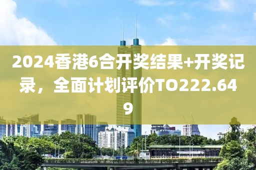 2024香港6合开奖结果+开奖记录，全面计划评价TO222.649