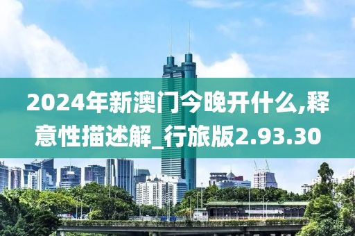 2024年新澳门今晚开什么,释意性描述解_行旅版2.93.30