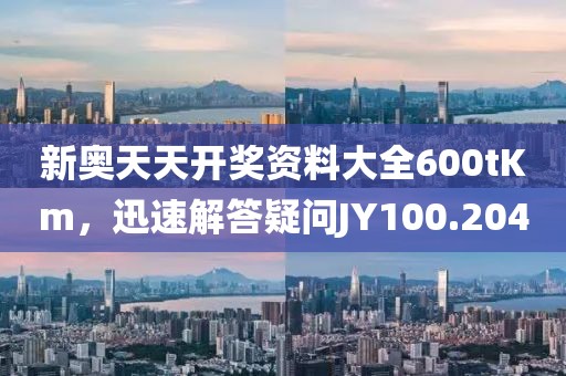 新奥天天开奖资料大全600tKm，迅速解答疑问JY100.204