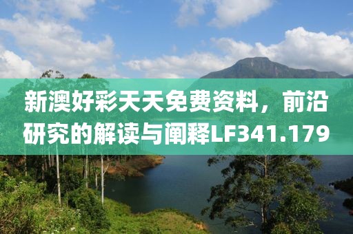 新澳好彩天天免费资料，前沿研究的解读与阐释LF341.179
