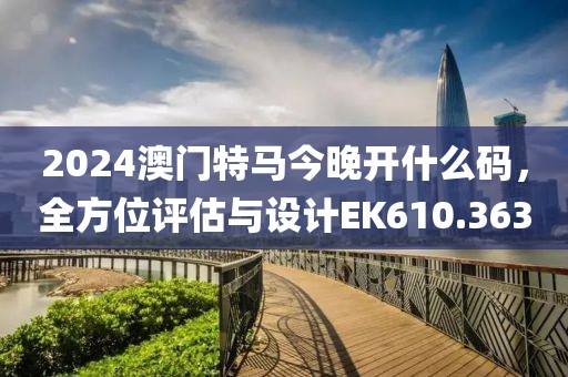 2024澳门特马今晚开什么码，全方位评估与设计EK610.363