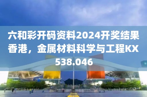 六和彩开码资料2024开奖结果香港，金属材料科学与工程KX538.046