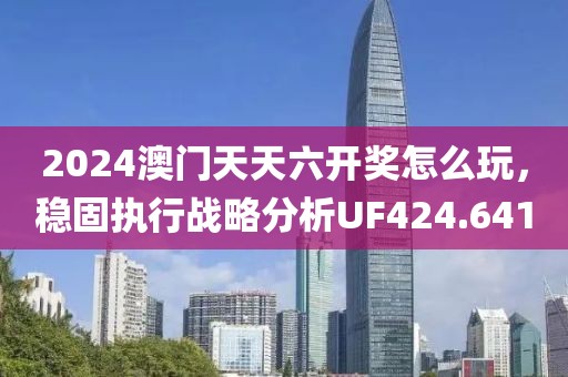 2024澳门天天六开奖怎么玩，稳固执行战略分析UF424.641