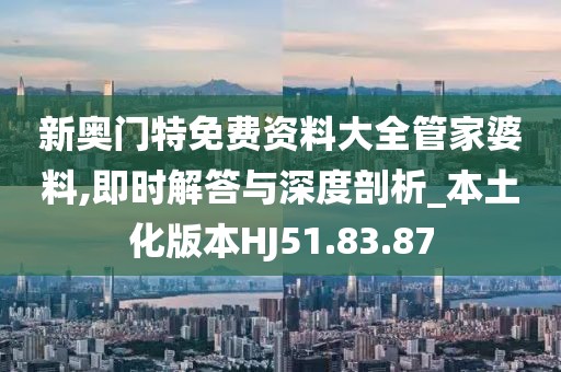新奥门特免费资料大全管家婆料,即时解答与深度剖析_本土化版本HJ51.83.87