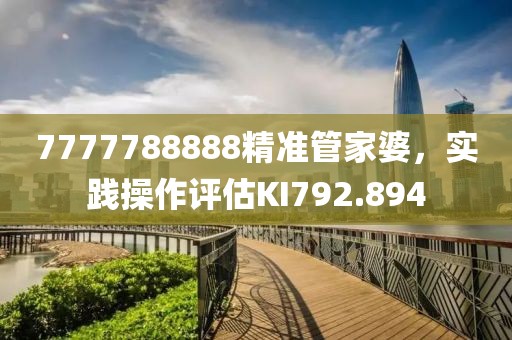 7777788888精准管家婆，实践操作评估KI792.894