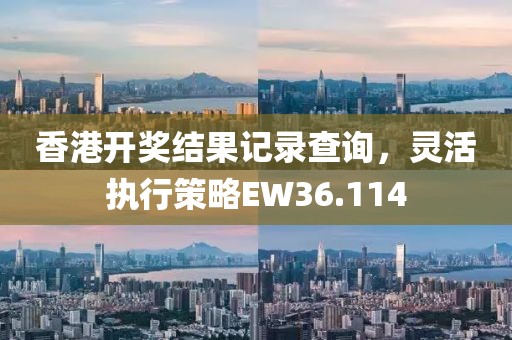 香港开奖结果记录查询，灵活执行策略EW36.114