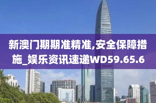 新澳门期期准精准,安全保障措施_娱乐资讯速递WD59.65.6