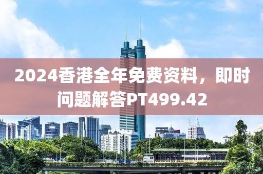 2024香港全年免费资料，即时问题解答PT499.42