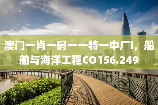 澳门一肖一码一一特一中厂i，船舶与海洋工程CO156.249