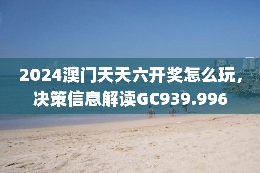 2024澳门天天六开奖怎么玩，决策信息解读GC939.996