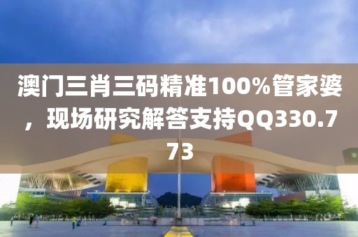 澳门三肖三码精准100%管家婆，现场研究解答支持QQ330.773