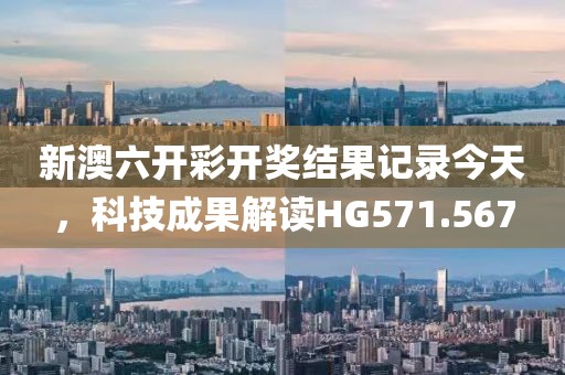 新澳六开彩开奖结果记录今天，科技成果解读HG571.567