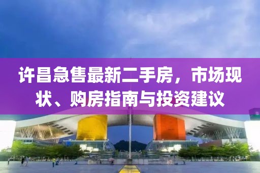 许昌急售最新二手房，市场现状、购房指南与投资建议