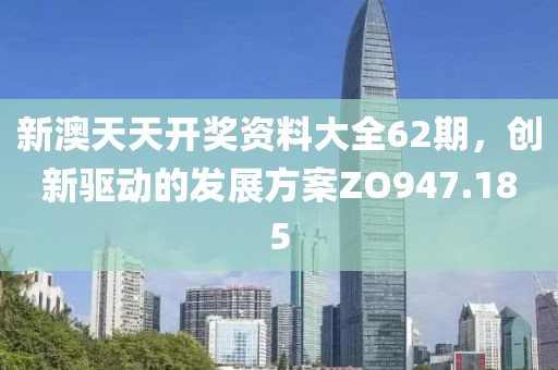 新澳天天开奖资料大全62期，创新驱动的发展方案ZO947.185