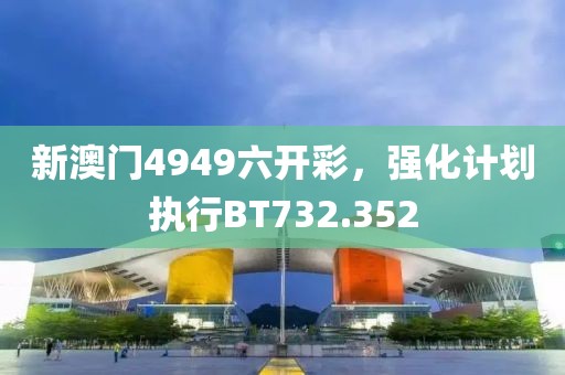 新澳门4949六开彩，强化计划执行BT732.352