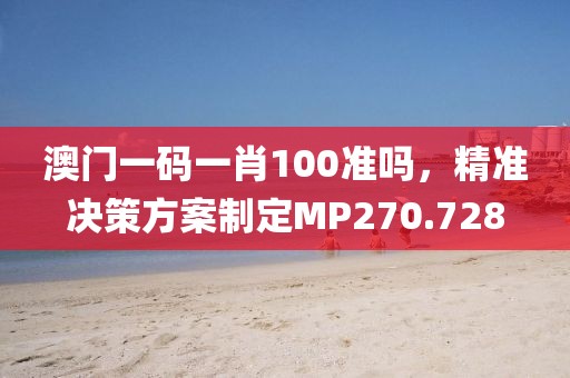 澳门一码一肖100准吗，精准决策方案制定MP270.728