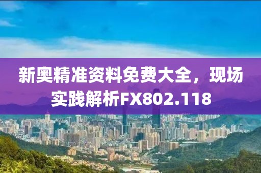 新奥精准资料免费大全，现场实践解析FX802.118