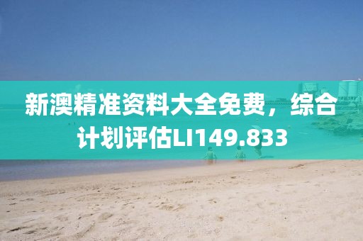 新澳精准资料大全免费，综合计划评估LI149.833