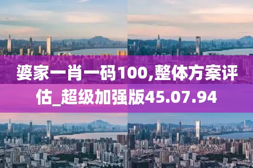 婆家一肖一码100,整体方案评估_超级加强版45.07.94