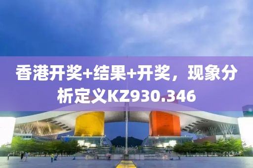香港开奖+结果+开奖，现象分析定义KZ930.346